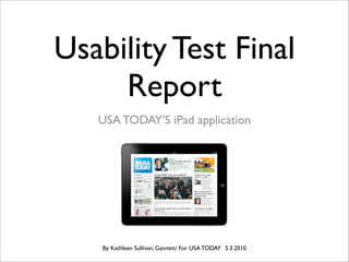 Usability Test Final
     Report
   USA TODAY’S iPad application




    By Kathleen Sullivan, Gannett/ For USA TODAY 5.3.2010
 