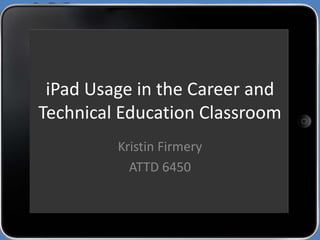 iPad Usage in the Career and
Technical Education Classroom
Kristin Firmery
ATTD 6450
 