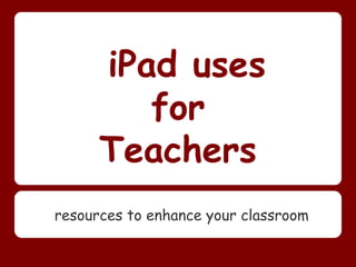 iPad uses
         for
      Teachers
resources to enhance your classroom
 