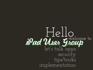 Hello       welcome to
iPad User Group
     let’s talk apps
             security
           tips/tricks
   implementation
 