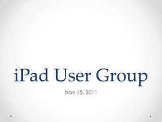 iPad User Group
     Nov 15, 2011
 