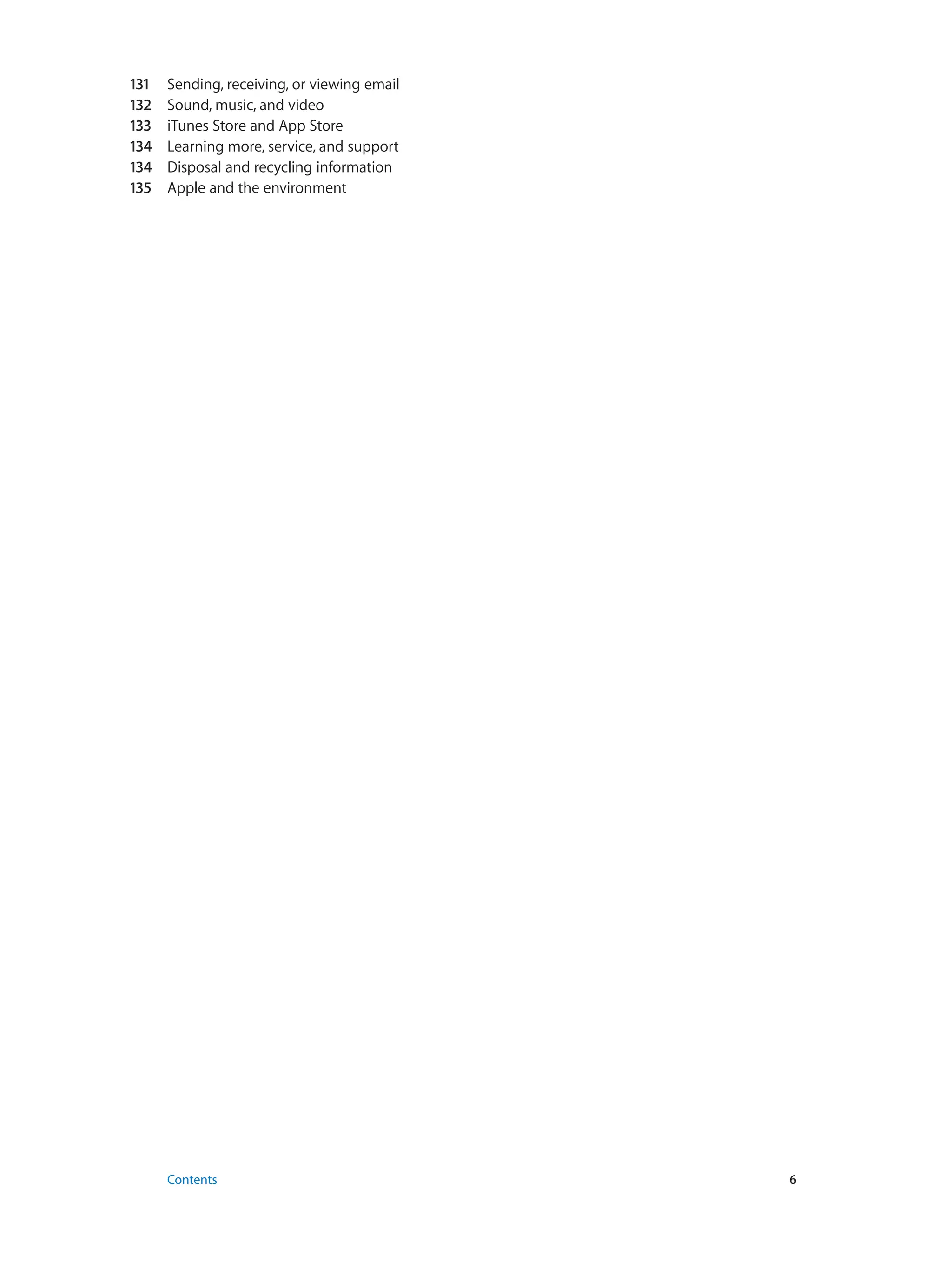 131	 Sending, receiving, or viewing email
132	 Sound, music, and video
133	 iTunes Store and App Store
134	 Learning more, service, and support
134	 Disposal and recycling information
135	 Apple and the environment
	 Contents	6
 