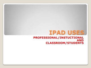 IPAD USES PROFESSIONAL/INSTUCTIONAL  AND  CLASSROOM/STUDENTS 