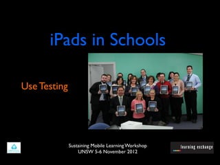 iPads in Schools

Use Testing




              Sustaining Mobile Learning Workshop
                  UNSW 5-6 November 2012
 