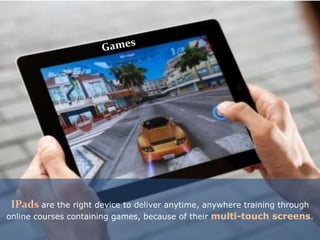 IPads are the right device to deliver anytime, anywhere training through
online courses containing games, because of their multi-touch screens.
 