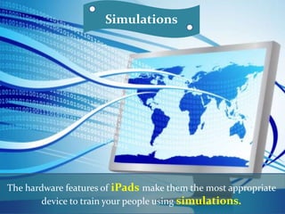 Simulations
The hardware features of iPads make them the most appropriate
device to train your people using simulations.
 