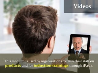 This medium is used by organizations to train their staff on
products and for induction trainings through iPads.
Videos
 