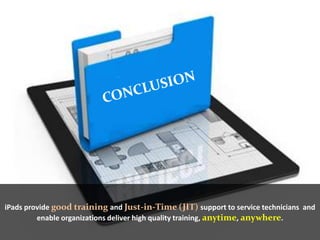 iPads provide good training and Just-in-Time (JIT) support to service technicians and
enable organizations deliver high quality training, anytime, anywhere.
 