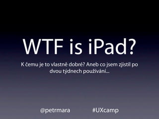 WTF is iPad?
K čemu je to vlastně dobré? Aneb co jsem zjistil po
            dvou týdnech používání...




        @petrmara              #UXcamp
 
