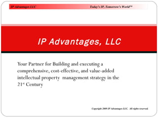 Your Partner for Building and executing a comprehensive, cost-effective, and value-added intellectual property  management strategy in the 21 st  Century  IP Advantages, LLC   Copyright 2009 IP Advantages LLC.  All rights reserved. IP Advantages LLC Today’s IP, Tomorrow’s World TM 