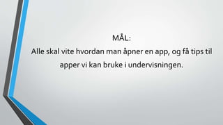MÅL:
Alle skal vite hvordan man åpner en app, og få tips til
apper vi kan bruke i undervisningen.
 