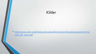 Kilder
• http://www.udir.no/globalassets/upload/larerplaner/lareplangrupper/ramme
verk_grf_2012.pdf
 