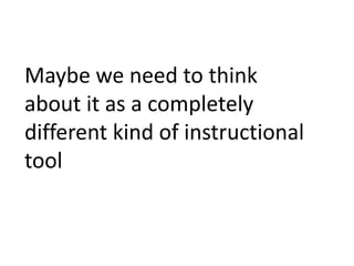 Maybe we need to think about it as a completely different kind of instructional tool