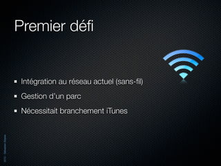Premier déﬁ


                          Intégration au réseau actuel (sans-ﬁl)
                          Gestion d’un parc
                          Nécessitait branchement iTunes
2012 - Sébastien Stasse
 