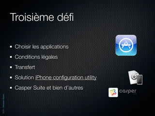 Troisième déﬁ

                          Choisir les applications
                          Conditions légales
                          Transfert
                          Solution iPhone conﬁguration utility
                          Casper Suite et bien d’autres
2012 - Sébastien Stasse
 