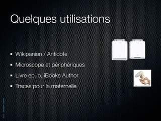 Quelques utilisations

                           Wikipanion / Antidote
                           Microscope et périphériques
                           Livre epub, iBooks Author
                           Traces pour la maternelle
2012 - Sébastien Stasse
 