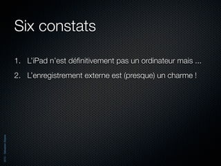 Six constats

                          1. L’iPad n’est déﬁnitivement pas un ordinateur mais ...
                          2. L’enregistrement externe est (presque) un charme !
2012 - Sébastien Stasse
 