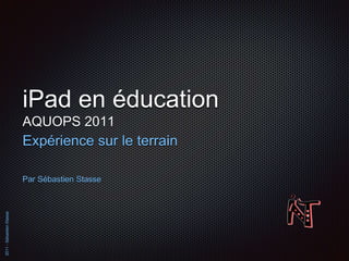 2011-SébastienStasse
iPad en éducation
AQUOPS 2011
Expérience sur le terrain
Par Sébastien Stasse
 