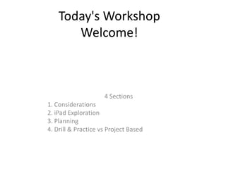 Today's Workshop
       Welcome!



                     4 Sections
1. Considerations
2. iPad Exploration
3. Planning
4. Drill & Practice vs Project Based
 