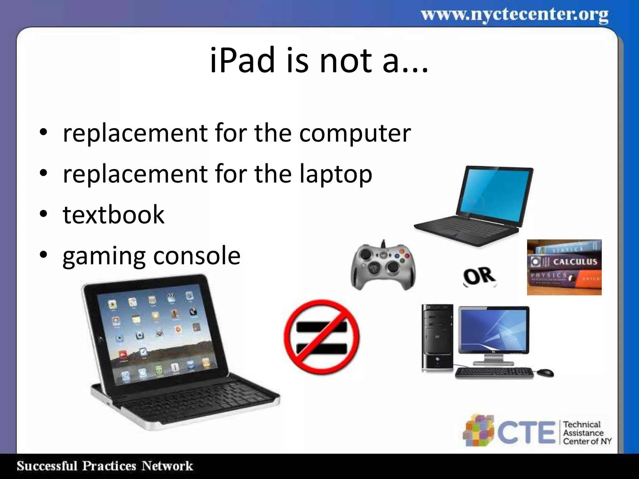 iPad is not a...
•   replacement for the computer
•   replacement for the laptop
•   textbook
•   gaming console
 