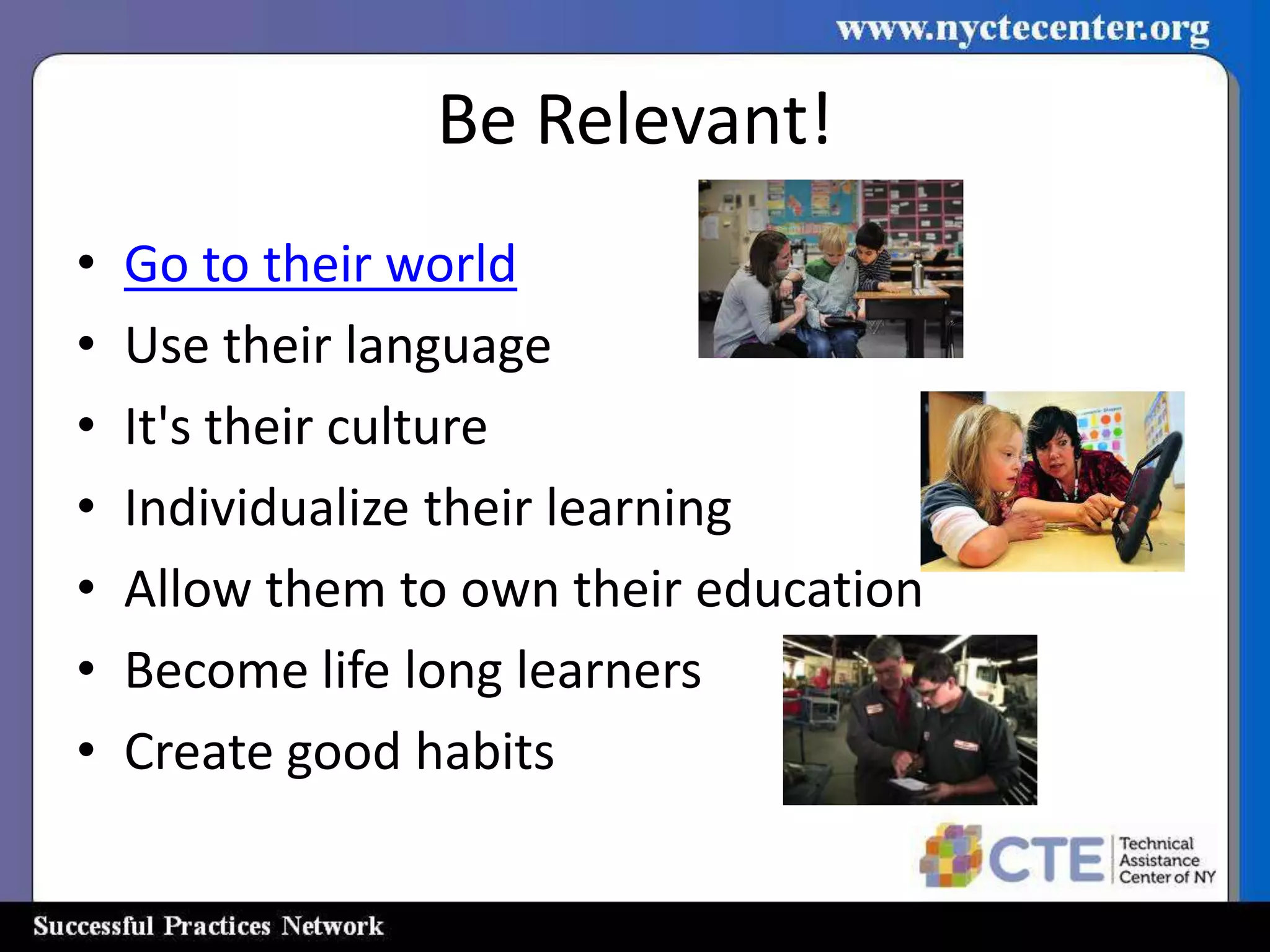 Be Relevant!
•   Go to their world
•   Use their language
•   It's their culture
•   Individualize their learning
•   Allow them to own their education
•   Become life long learners
•   Create good habits
 