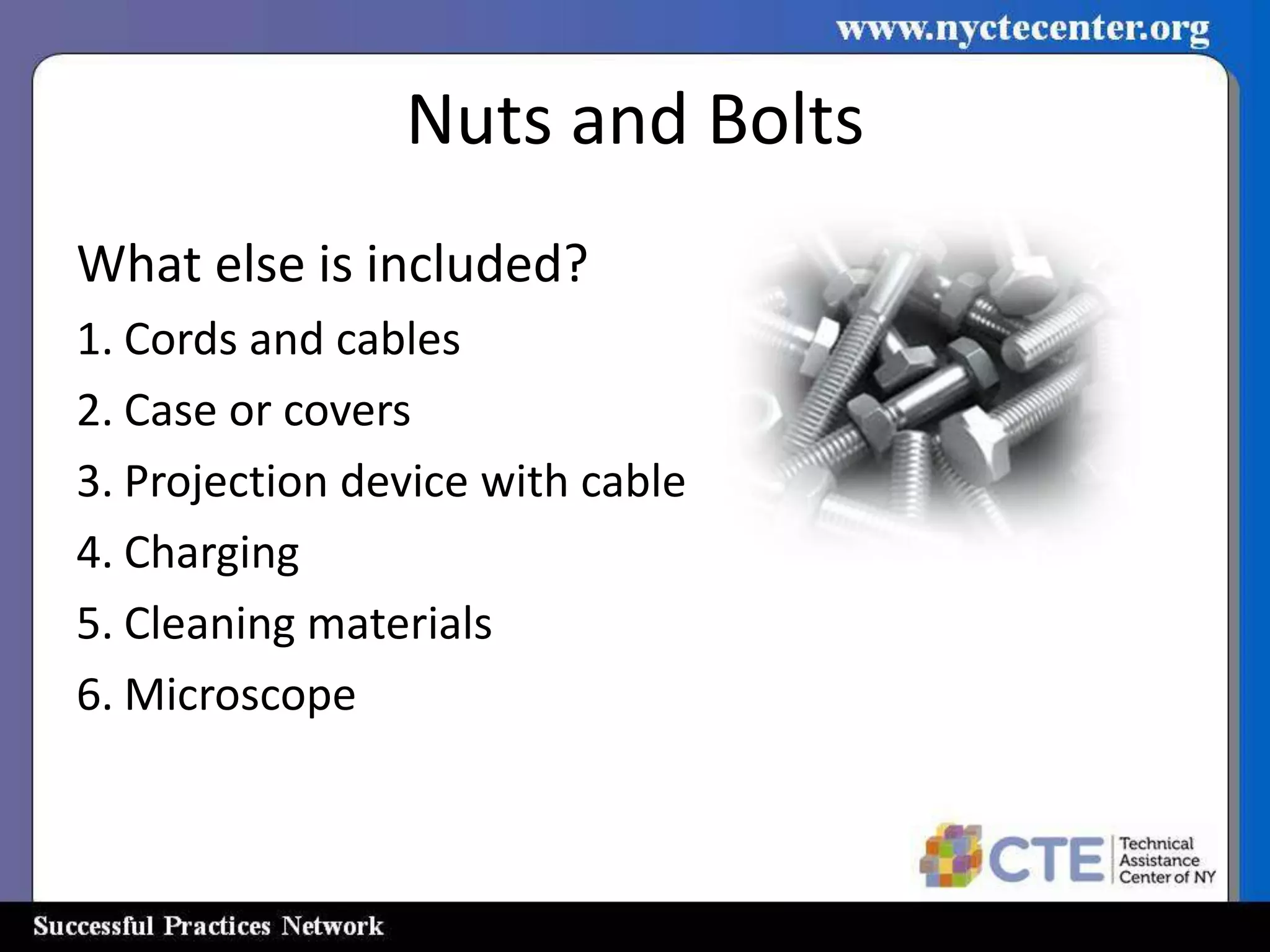 Nuts and Bolts
What else is included?
1. Cords and cables
2. Case or covers
3. Projection device with cable
4. Charging
5. Cleaning materials
6. Microscope
 