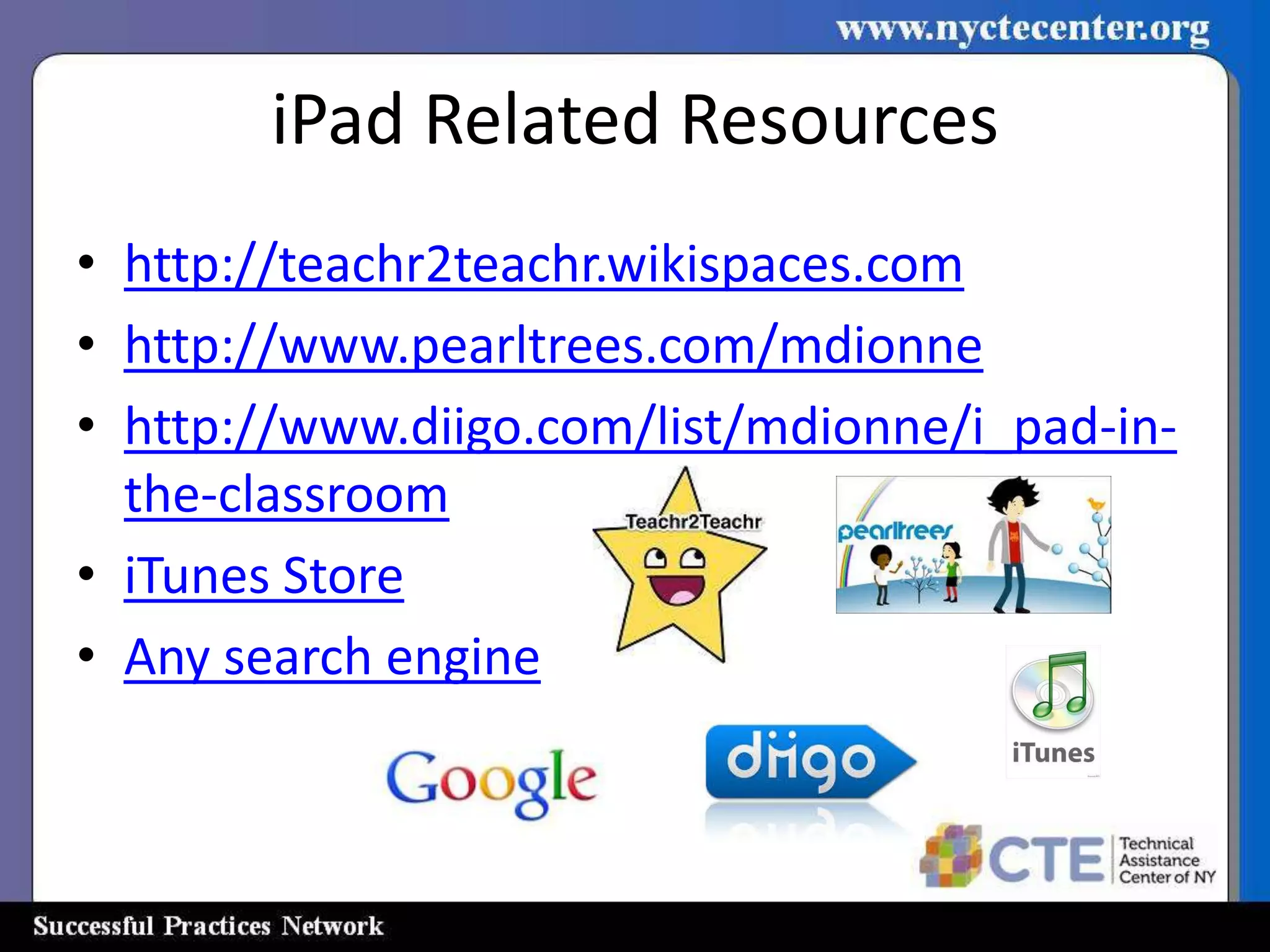 iPad Related Resources
• http://teachr2teachr.wikispaces.com
• http://www.pearltrees.com/mdionne
• http://www.diigo.com/list/mdionne/i_pad-in-
  the-classroom
• iTunes Store
• Any search engine
 