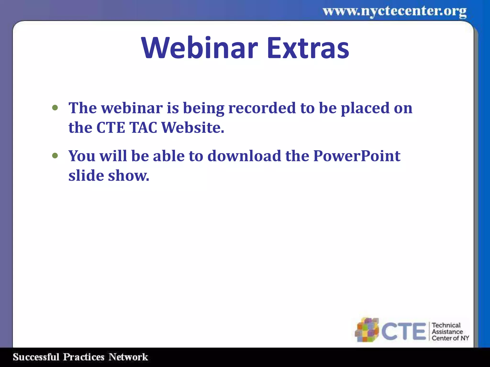 Webinar Extras
• The webinar is being recorded to be placed on
  the CTE TAC Website.
• You will be able to download the PowerPoint
  slide show.
 