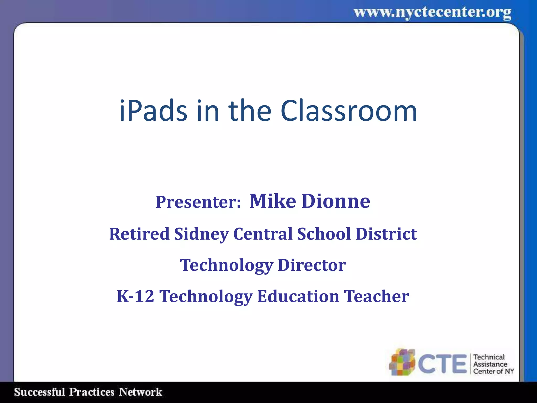 iPads in the Classroom

     Presenter: Mike Dionne
Retired Sidney Central School District
        Technology Director
K-12 Technology Education Teacher
 