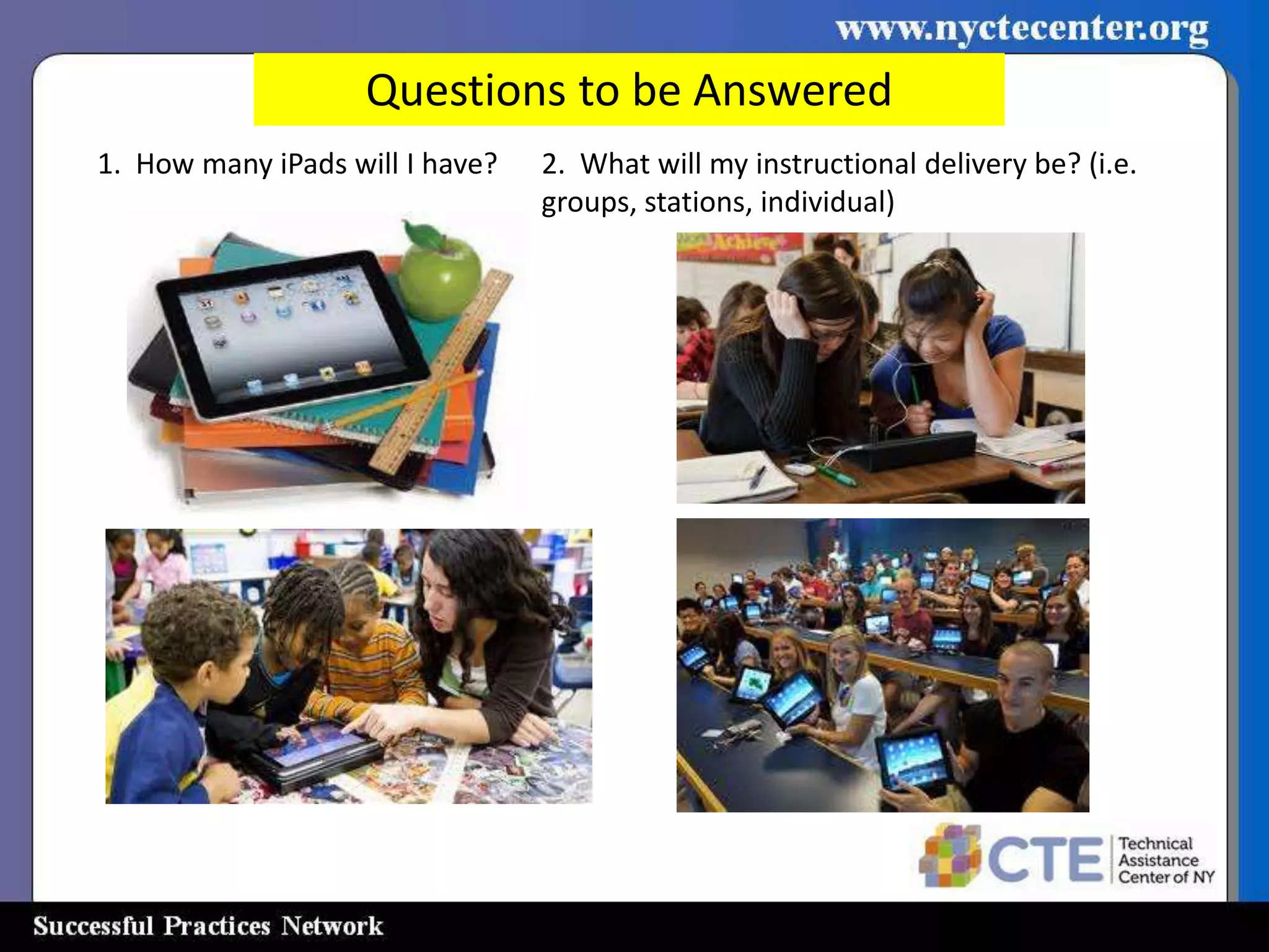 Questions to be Answered
1. How many iPads will I have?   2. What will my instructional delivery be? (i.e.
                                 groups, stations, individual)
 