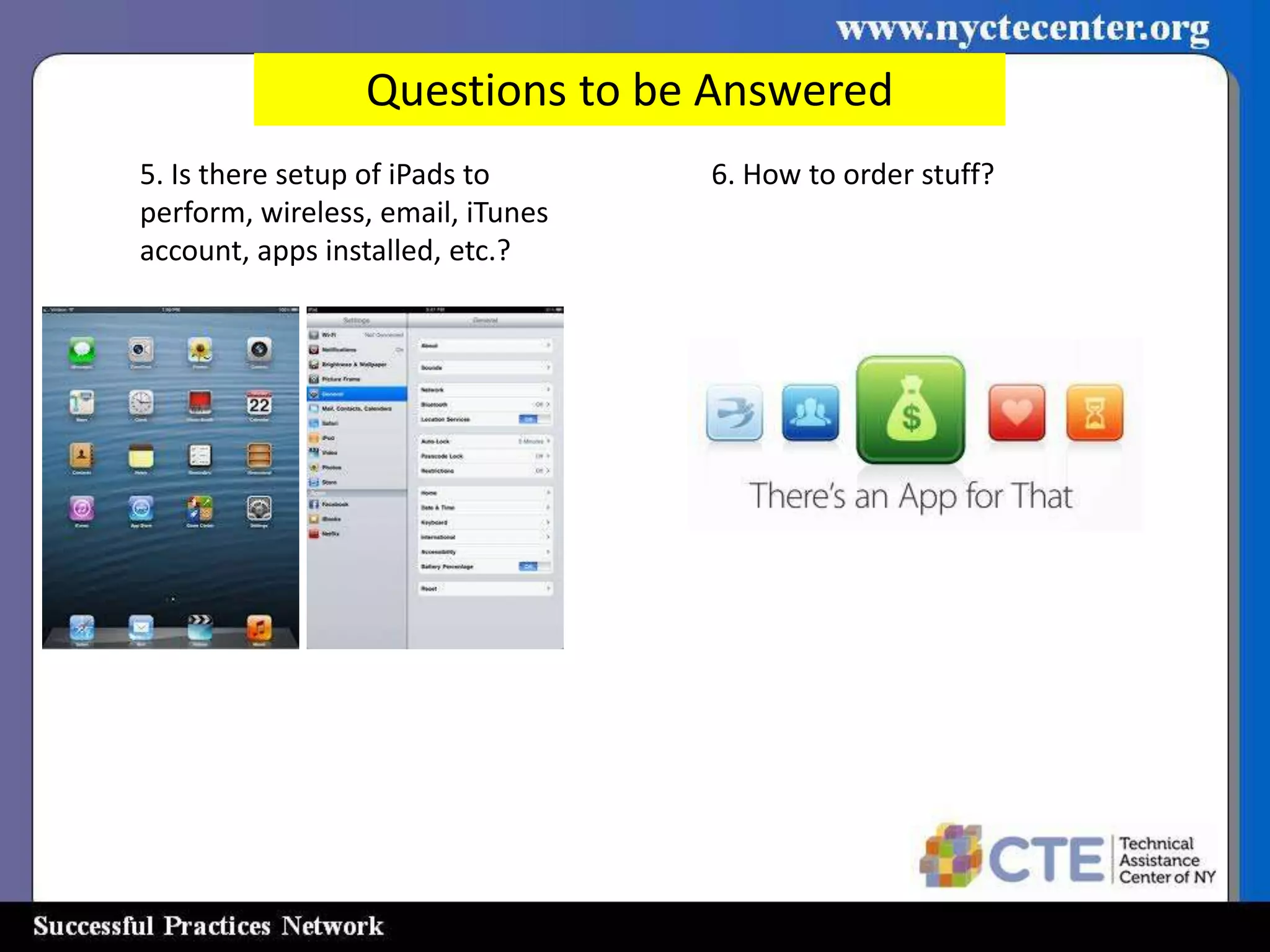 Questions to be Answered
5. Is there setup of iPads to      6. How to order stuff?
perform, wireless, email, iTunes
account, apps installed, etc.?
 