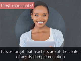 Never forget that teachers are at the center
of any iPad implementation
Most importantly!
 