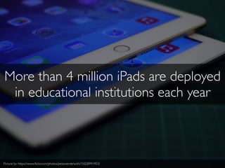 More than 4 million iPads are deployed
in educational institutions each year
Picture by: https://www.ﬂickr.com/photos/pestoverde/with/15028991903/
 