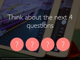 Think about the next 4
questions
? ? ? ?
Picture by: https://www.ﬂickr.com/photos/pestoverde/with/15028991903/
 