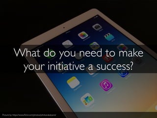 What do you need to make
your initiative a success?
Picture by: https://www.ﬂickr.com/photos/johnkarakatsanis/
 