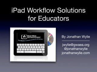 iPad Workﬂow Solutions
for Educators
By Jonathan Wylie
jwylie@gwaea.org
@jonathanwylie
jonathanwylie.com
 