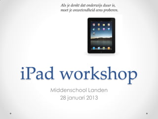 Als je denkt dat onderwijs duur is,
      moet je onwetendheid eens proberen.




iPad workshop
   Middenschool Landen
      28 januari 2013
 