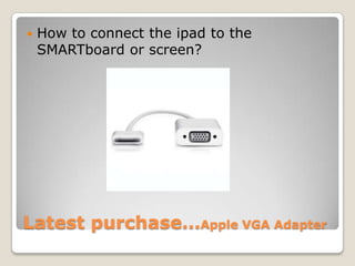    How to connect the ipad to the
    SMARTboard or screen?




Latest purchase…Apple VGA Adapter
 