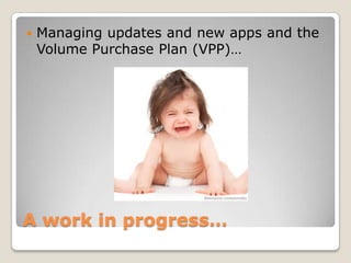    Managing updates and new apps and the
    Volume Purchase Plan (VPP)…




A work in progress…
 