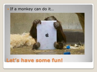    If a monkey can do it…




Let’s have some fun!
 