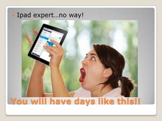    Ipad expert…no way!




You will have days like this!!
 