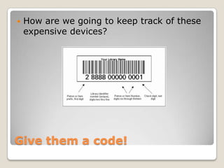    How are we going to keep track of these
    expensive devices?




Give them a code!
 