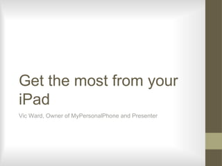 Get the most from your
iPad
Vic Ward, Owner of MyPersonalPhone and Presenter
 