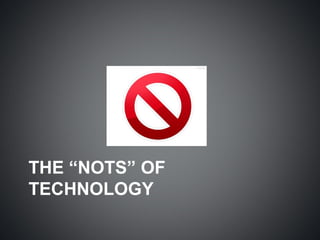 THE “NOTS” OF
TECHNOLOGY
 