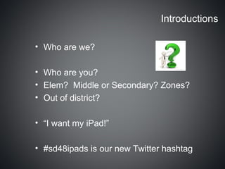 Introductions

• Who are we?

• Who are you?
• Elem? Middle or Secondary? Zones?
• Out of district?

• “I want my iPad!”

• #sd48ipads is our new Twitter hashtag
 