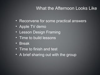 What the Afternoon Looks Like

•   Reconvene for some practical answers
•   Apple TV demo
•   Lesson Design Framing
•   Time to build lessons
•   Break
•   Time to finish and test
•   A brief sharing out with the group
 