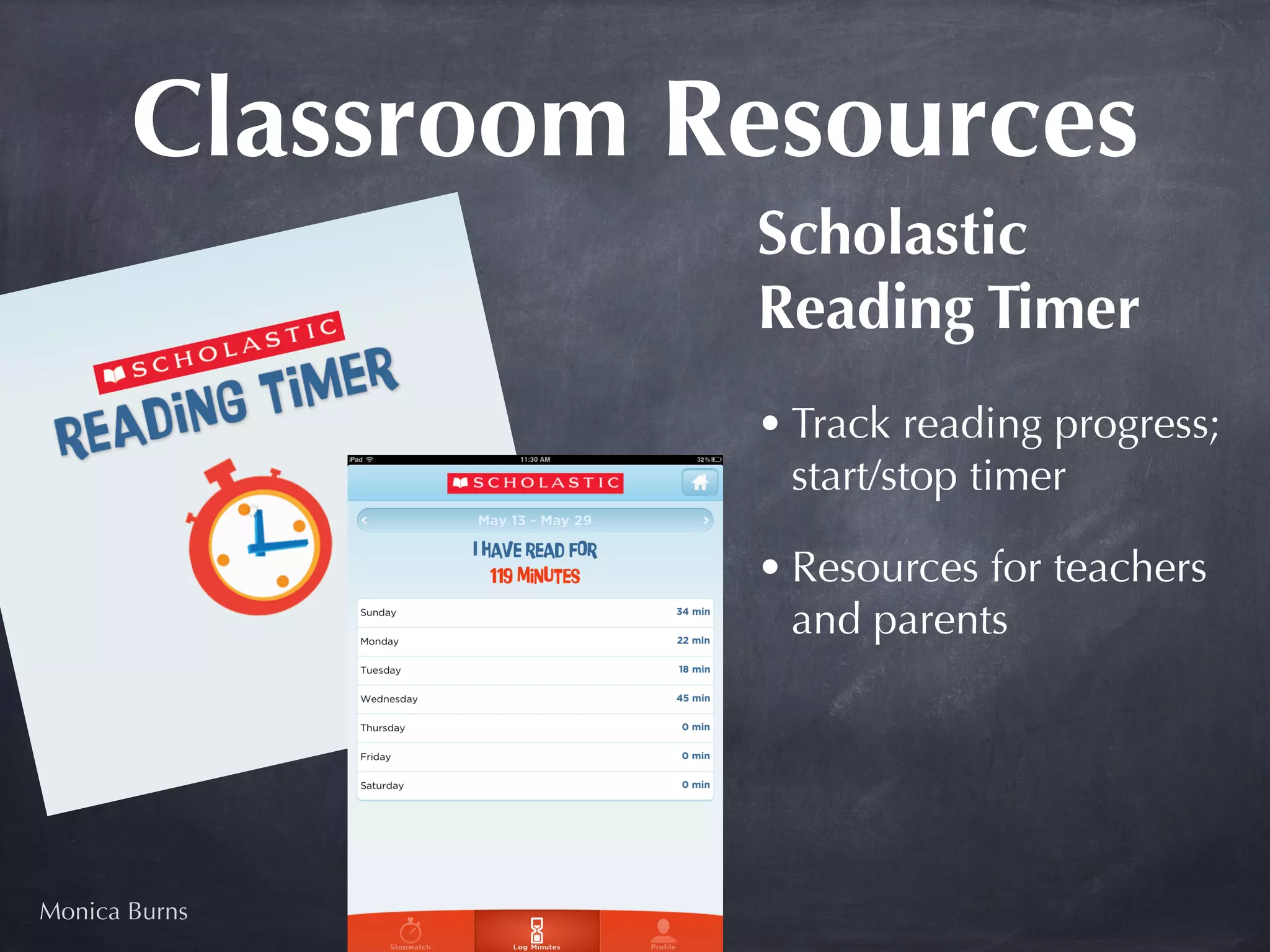 Classroom Resources
                  Scholastic
                  Reading Timer
                  • Track reading progress;
                    start/stop timer

                  • Resources for teachers
                    and parents




Monica Burns
 