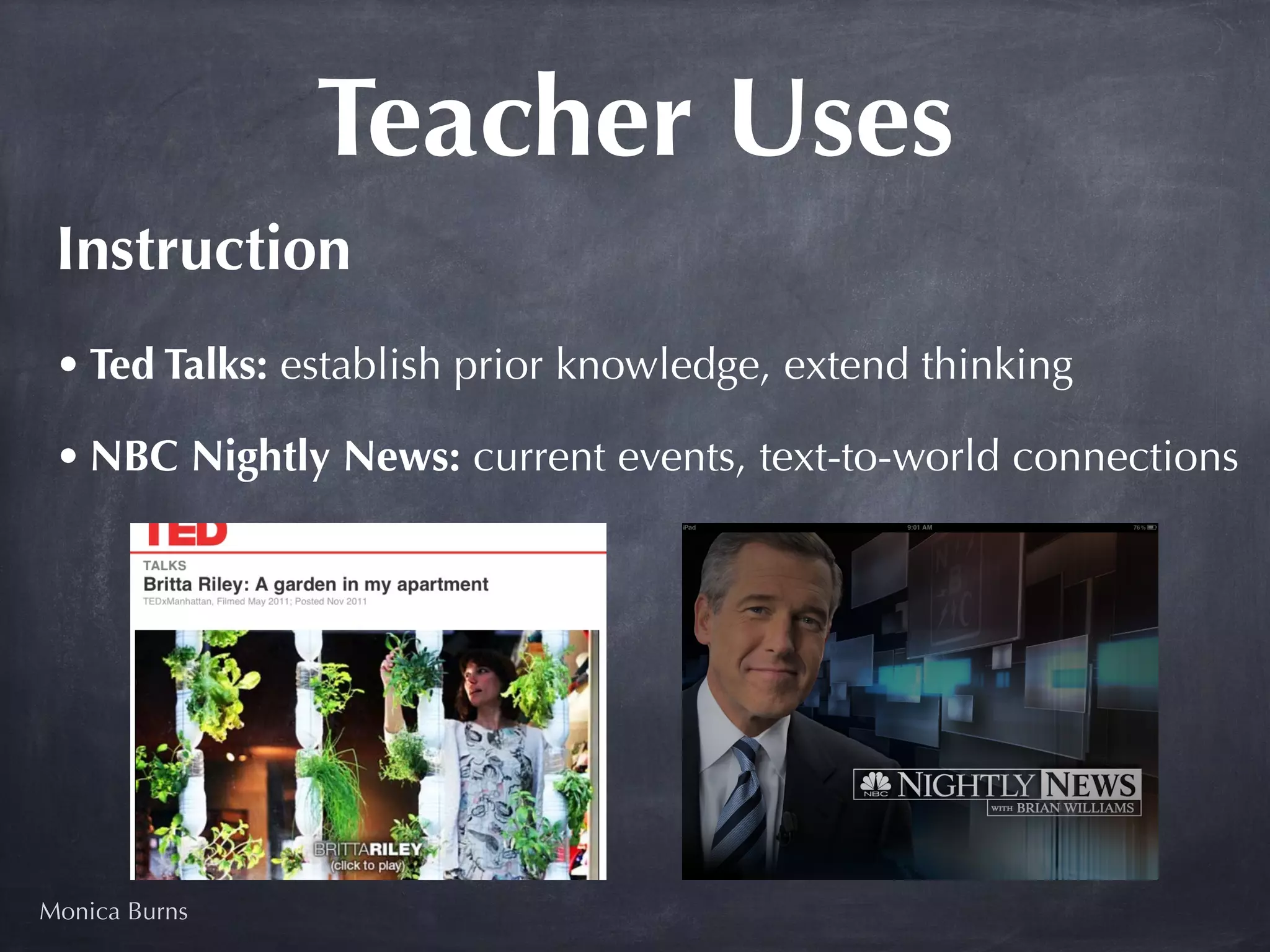 Teacher Uses
 Instruction 
 • Ted Talks: establish prior knowledge, extend thinking

 • NBC Nightly News: current events, text-to-world connections




Monica Burns
 