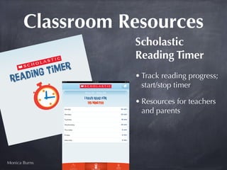 Classroom Resources
                  Scholastic
                  Reading Timer
                  • Track reading progress;
                    start/stop timer

                  • Resources for teachers
                    and parents




Monica Burns
 