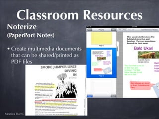 Classroom Resources
 Noterize
 (PaperPort Notes)

 • Create multimedia documents
   that can be shared/printed as
   PDF ﬁles




Monica Burns
 